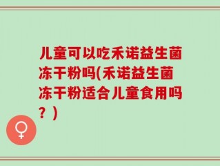 儿童可以吃禾诺益生菌冻干粉吗(禾诺益生菌冻干粉适合儿童食用吗？)