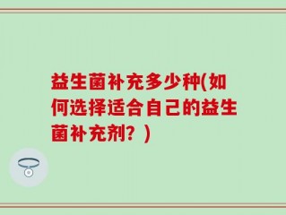 益生菌补充多少种(如何选择适合自己的益生菌补充剂？)