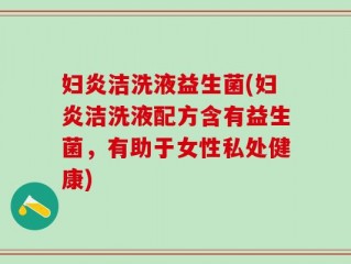 妇炎洁洗液益生菌(妇炎洁洗液配方含有益生菌，有助于女性私处健康)