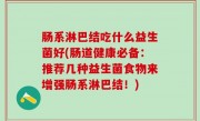 肠系淋巴结吃什么益生菌好(肠道健康必备：推荐几种益生菌食物来增强肠系淋巴结！)