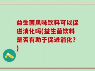 益生菌风味饮料可以促进消化吗(益生菌饮料是否有助于促进消化？)