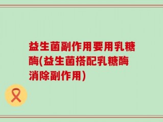 益生菌副作用要用乳糖酶(益生菌搭配乳糖酶消除副作用)
