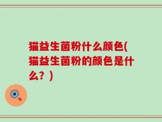 猫益生菌粉什么颜色(猫益生菌粉的颜色是什么？)