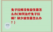 兔子拉稀没有益生菌怎么办(如何治疗兔子拉稀？缺少益生菌怎么办？)