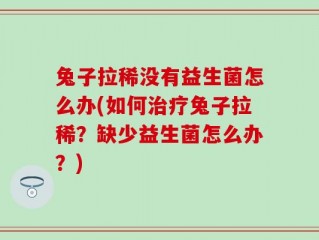 兔子拉稀没有益生菌怎么办(如何治疗兔子拉稀？缺少益生菌怎么办？)