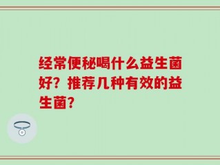 经常便秘喝什么益生菌好？推荐几种有效的益生菌？