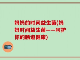 妈妈的时间益生菌(妈妈时间益生菌——呵护你的肠道健康)