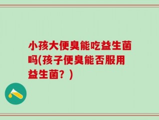 小孩大便臭能吃益生菌吗(孩子便臭能否服用益生菌？)