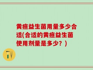 黄疸益生菌用量多少合适(合适的黄疸益生菌使用剂量是多少？)