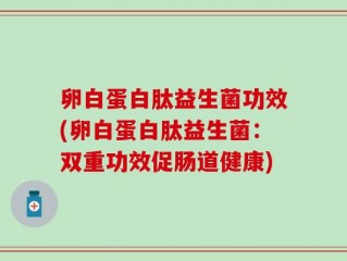 卵白蛋白肽益生菌功效(卵白蛋白肽益生菌：双重功效促肠道健康)