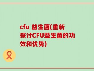 cfu 益生菌(重新探讨CFU益生菌的功效和优势)