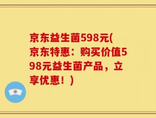 京东益生菌598元(京东特惠：购买价值598元益生菌产品，立享优惠！)