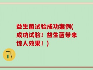 益生菌试验成功案例(成功试验！益生菌带来惊人效果！)