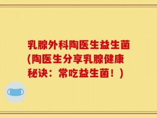 乳腺外科陶医生益生菌(陶医生分享乳腺健康秘诀：常吃益生菌！)