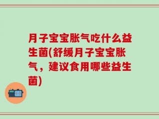月子宝宝胀气吃什么益生菌(舒缓月子宝宝胀气，建议食用哪些益生菌)