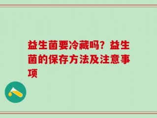 益生菌要冷藏吗？益生菌的保存方法及注意事项