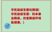 华优益益生菌吃肠道(华优益益生菌：标本兼治肠道，改变肠道环境能健康。)