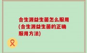 合生源益生菌怎么服用(合生源益生菌的正确服用方法)