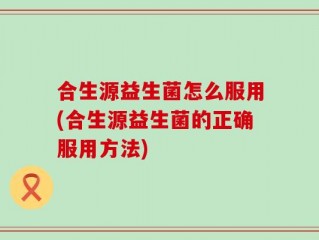 合生源益生菌怎么服用(合生源益生菌的正确服用方法)
