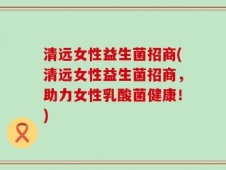 清远女性益生菌招商(清远女性益生菌招商，助力女性乳酸菌健康！)