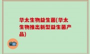 华太生物益生菌(华太生物推出新型益生菌产品)