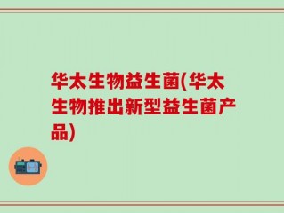 华太生物益生菌(华太生物推出新型益生菌产品)