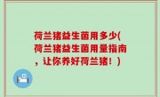 荷兰猪益生菌用多少(荷兰猪益生菌用量指南，让你养好荷兰猪！)