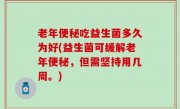 老年便秘吃益生菌多久为好(益生菌可缓解老年便秘，但需坚持用几周。)