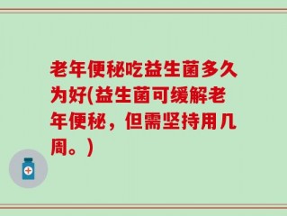 老年便秘吃益生菌多久为好(益生菌可缓解老年便秘，但需坚持用几周。)