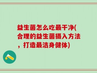 益生菌怎么吃最干净(合理的益生菌摄入方法，打造最洁身健体)