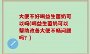 大便不好喝益生菌奶可以吗(喝益生菌奶可以帮助改善大便不畅问题吗？)