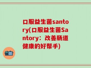 口服益生菌santory(口服益生菌Santory：改善肠道健康的好帮手)