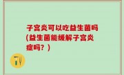 子宫炎可以吃益生菌吗(益生菌能缓解子宫炎症吗？)