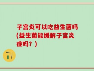 子宫炎可以吃益生菌吗(益生菌能缓解子宫炎症吗？)