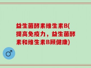 益生菌酵素维生素B(提高免疫力，益生菌酵素和维生素B顾健康)