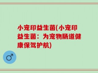 小宠印益生菌(小宠印益生菌：为宠物肠道健康保驾护航)