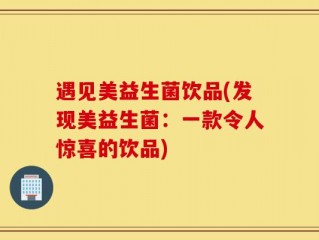 遇见美益生菌饮品(发现美益生菌：一款令人惊喜的饮品)