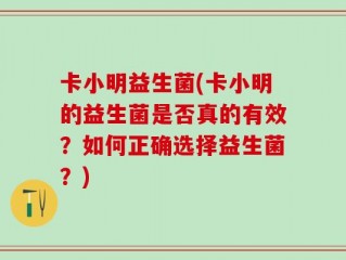 卡小明益生菌(卡小明的益生菌是否真的有效？如何正确选择益生菌？)