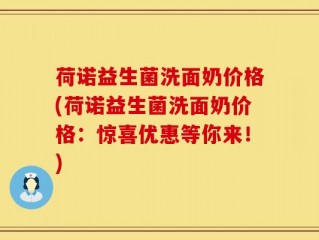 荷诺益生菌洗面奶价格(荷诺益生菌洗面奶价格：惊喜优惠等你来！)