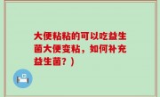大便粘粘的可以吃益生菌大便变粘，如何补充益生菌？)