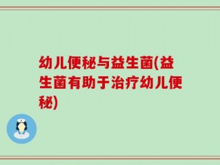 幼儿便秘与益生菌(益生菌有助于治疗幼儿便秘)