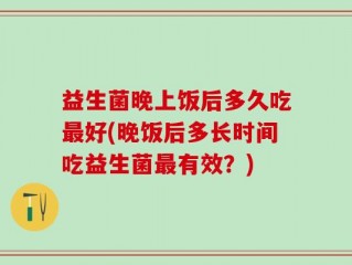 益生菌晚上饭后多久吃最好(晚饭后多长时间吃益生菌最有效？)