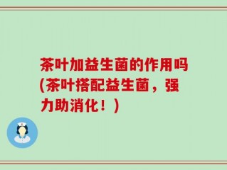 茶叶加益生菌的作用吗(茶叶搭配益生菌，强力助消化！)