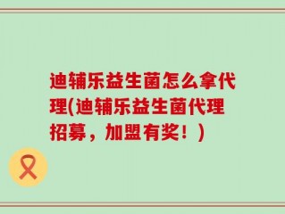 迪辅乐益生菌怎么拿代理(迪辅乐益生菌代理招募，加盟有奖！)