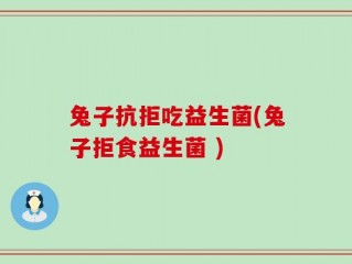 兔子抗拒吃益生菌(兔子拒食益生菌 )