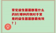 常见益生菌菌群是什么药好(哪种药物对于常用的益生菌菌群最有效？)