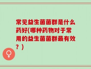 常见益生菌菌群是什么药好(哪种药物对于常用的益生菌菌群最有效？)