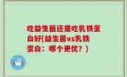 吃益生菌还是吃乳铁蛋白好(益生菌vs乳铁蛋白：哪个更优？)