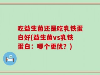 吃益生菌还是吃乳铁蛋白好(益生菌vs乳铁蛋白：哪个更优？)