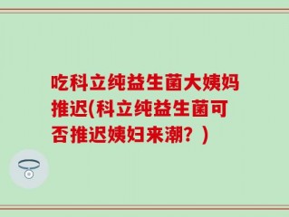 吃科立纯益生菌大姨妈推迟(科立纯益生菌可否推迟姨妇来潮？)